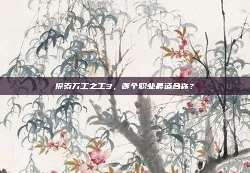 探索万王之王3,哪个职业最适合你?