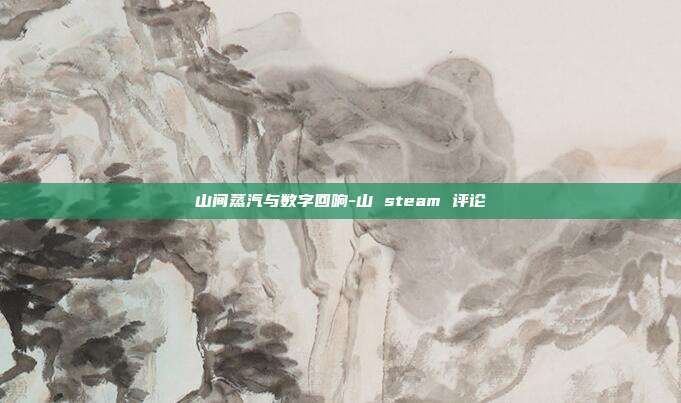 山间蒸汽与数字回响-山 steam 评论