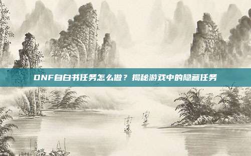 DNF自白书任务怎么做?揭秘游戏中的隐藏任务
