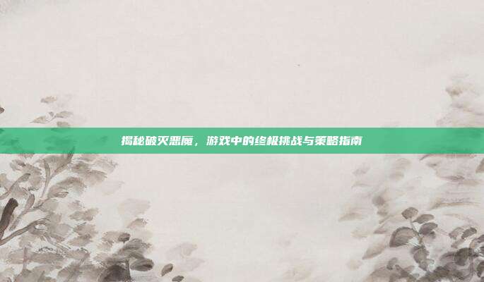 揭秘破灭恶魔,游戏中的终极挑战与策略指南