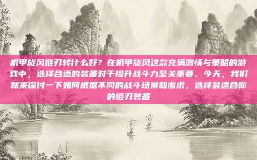 机甲旋风链刃转什么好?在机甲旋风这款充满激情与策略的游戏中,选择合适的装备对于提升战斗力至关重要。今天,我们就来探讨一下如何根据不同的战斗场景和需求,选择最适合你的链刃装备