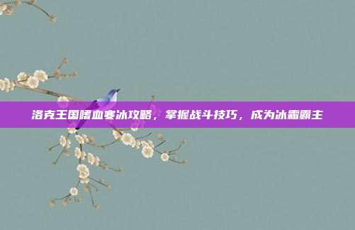 洛克王国嗜血寒冰攻略,掌握战斗技巧,成为冰霜霸主