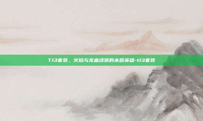T13套装，火焰与龙血浇筑的末路英雄-t13套装