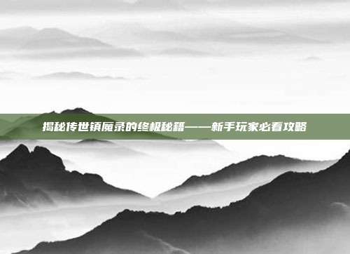揭秘传世镇魔录的终极秘籍——新手玩家必看攻略