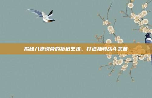 揭秘八蛛魂骨的折纸艺术，打造独特战斗装备