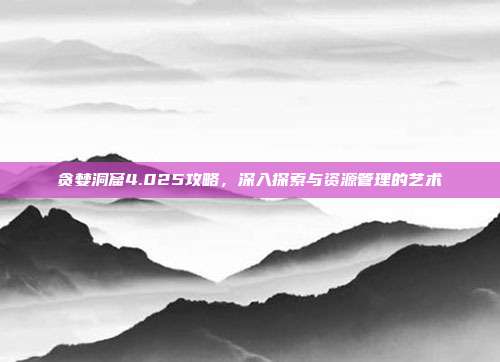 贪婪洞窟4.025攻略，深入探索与资源管理的艺术