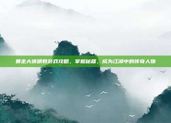 暴走大侠明教游戏攻略,掌握秘籍,成为江湖中的传奇人物