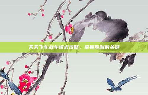 天天飞车战车模式攻略，掌握胜利的关键