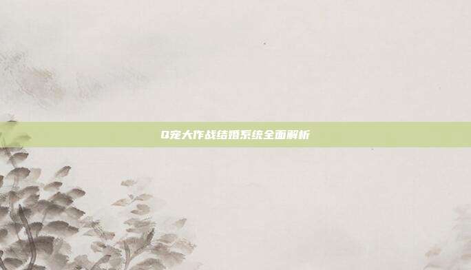 Q宠大作战结婚系统全面解析