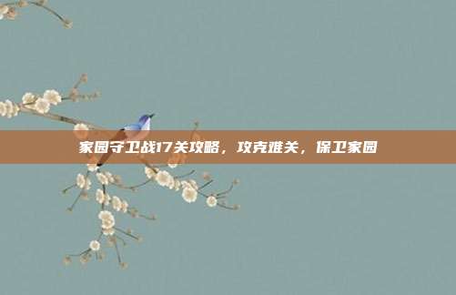 家园守卫战17关攻略，攻克难关，保卫家园