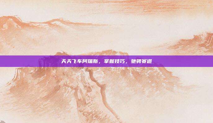 天天飞车阿瑞斯,掌握技巧,驰骋赛道