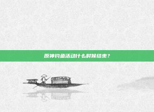 原神钓鱼活动什么时候结束?