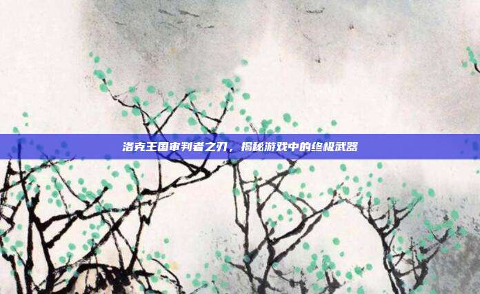 洛克王国审判者之刃,揭秘游戏中的终极武器