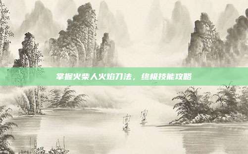 掌握火柴人火焰刀法，终极技能攻略