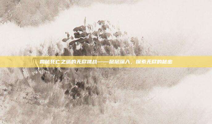 揭秘死亡之塔的无尽挑战——层层深入,探索无尽的秘密