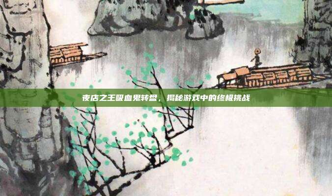 夜店之王吸血鬼转盘,揭秘游戏中的终极挑战