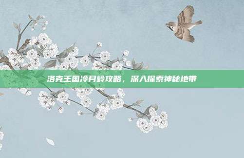洛克王国冷月岭攻略,深入探索神秘地带