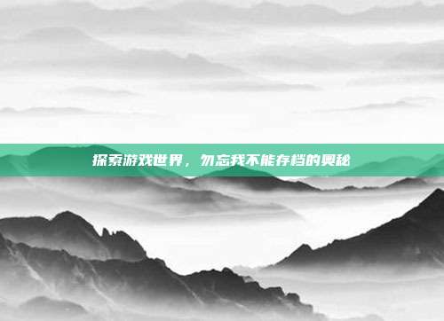 探索游戏世界,勿忘我不能存档的奥秘