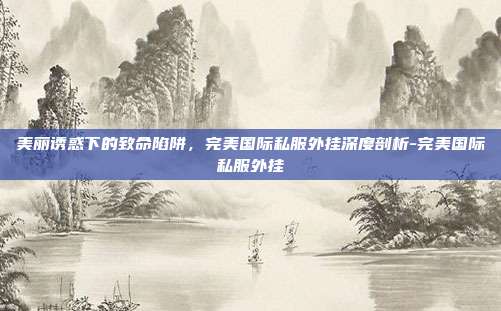 美丽诱惑下的致命陷阱,完美国际私服外挂深度剖析-完美国际私服外挂