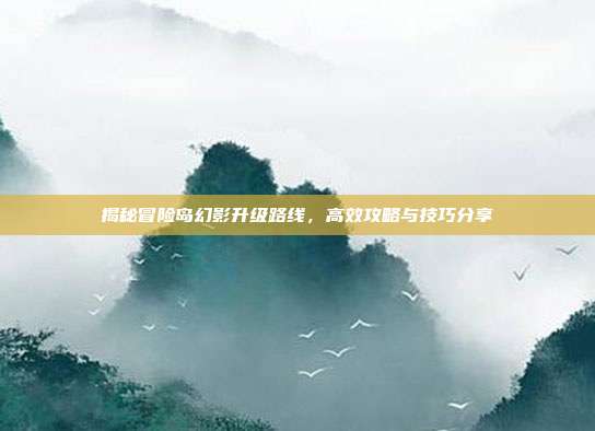 揭秘冒险岛幻影升级路线,高效攻略与技巧分享