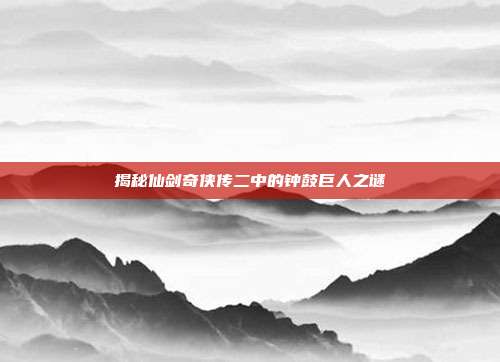 揭秘仙剑奇侠传二中的钟鼓巨人之谜