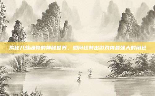 揭秘八蛛魂骨的神秘世界,如何绘制出游戏内最强大的角色
