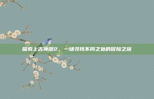 探索上古神器2,一场寻找不同之处的冒险之旅
