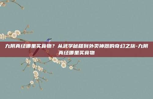 九阴真经哪里买食物？从武学秘籍到外卖神器的奇幻之旅-九阴真经哪里买食物