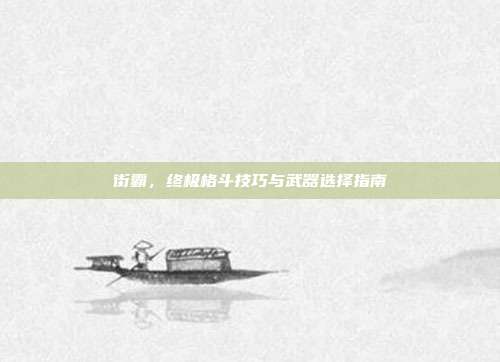 街霸，终极格斗技巧与武器选择指南