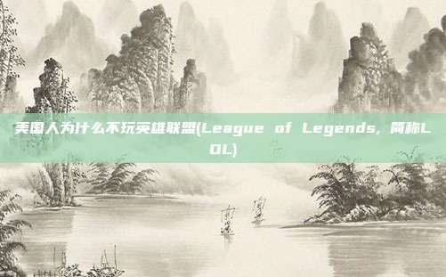 美国人为什么不玩英雄联盟(League of Legends, 简称LOL)