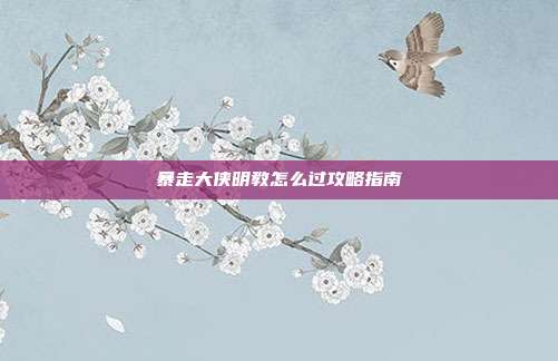暴走大侠明教怎么过攻略指南
