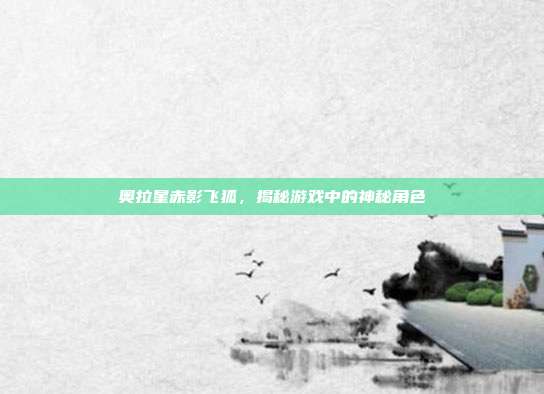 奥拉星赤影飞狐,揭秘游戏中的神秘角色