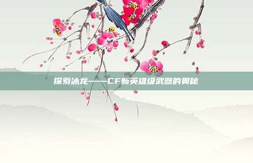 探索冰龙——CF新英雄级武器的奥秘