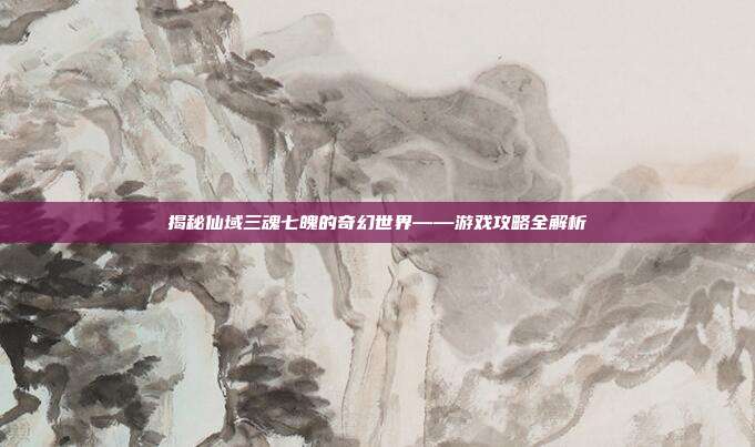 揭秘仙域三魂七魄的奇幻世界——游戏攻略全解析