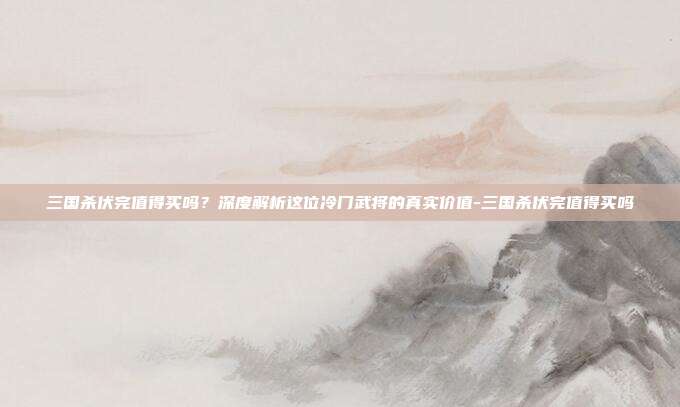 三国杀伏完值得买吗?深度解析这位冷门武将的真实价值-三国杀伏完值得买吗