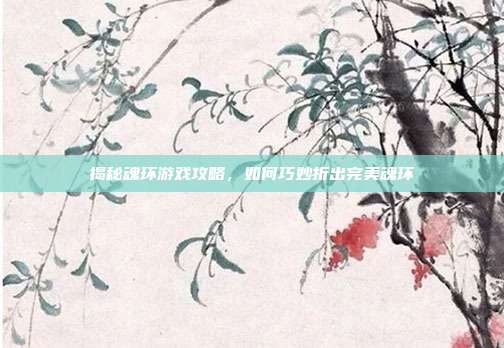揭秘魂环游戏攻略,如何巧妙折出完美魂环