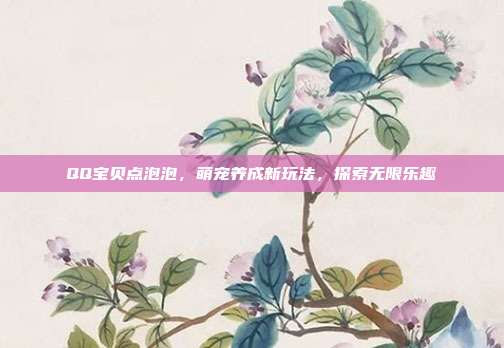 QQ宝贝点泡泡,萌宠养成新玩法,探索无限乐趣