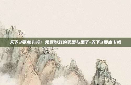 天下3要点卡吗？免费游戏的表面与里子-天下3要点卡吗