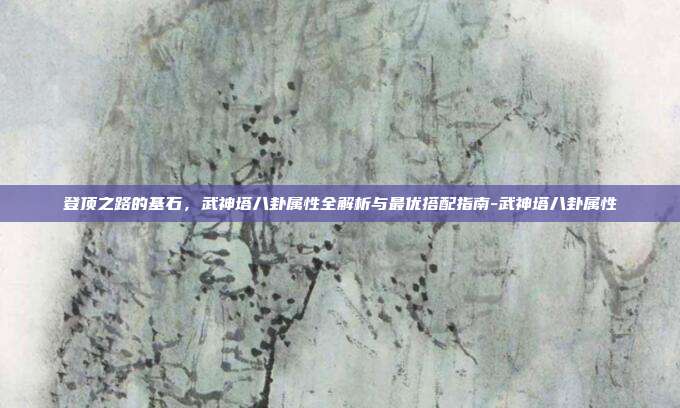 登顶之路的基石，武神塔八卦属性全解析与最优搭配指南-武神塔八卦属性