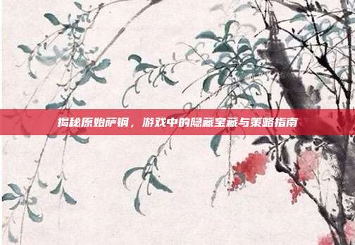 揭秘原始萨钢，游戏中的隐藏宝藏与策略指南