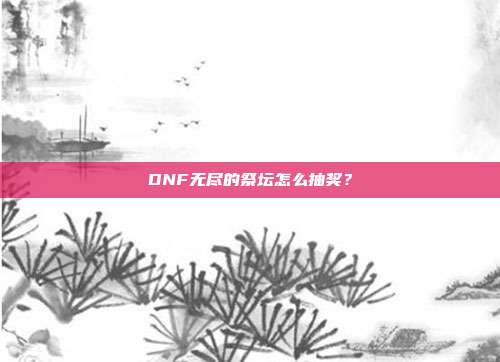 DNF无尽的祭坛怎么抽奖？