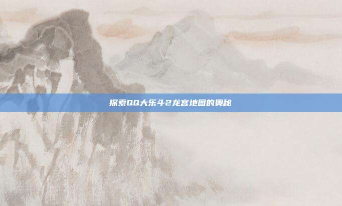 探索QQ大乐斗2龙宫地图的奥秘
