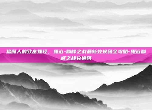 猎魔人的致富捷径，鬼泣-巅峰之战最新兑换码全攻略-鬼泣巅峰之战兑换码
