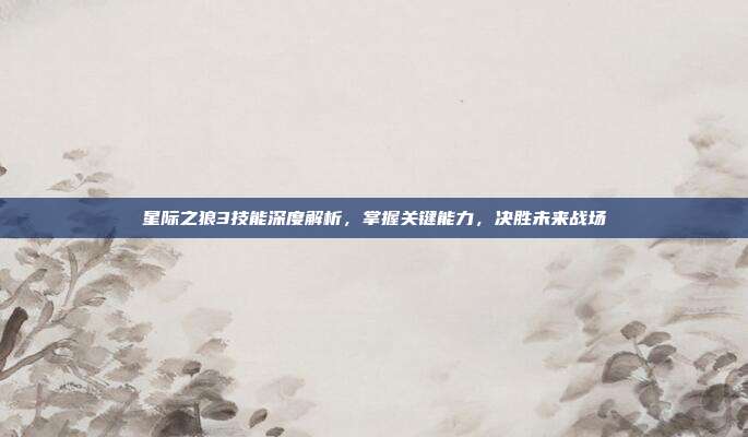 星际之狼3技能深度解析，掌握关键能力，决胜未来战场