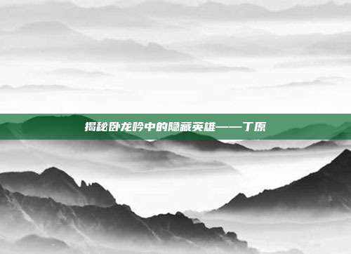 揭秘卧龙吟中的隐藏英雄——丁原