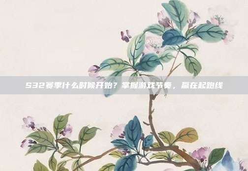S32赛季什么时候开始？掌握游戏节奏，赢在起跑线