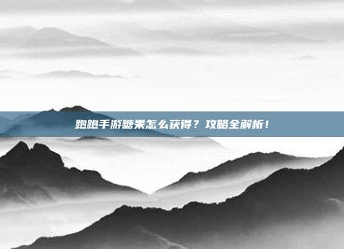 跑跑手游糖果怎么获得？攻略全解析！