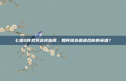 七雄Q传武将选择指南，如何挑选最适合你的英雄？