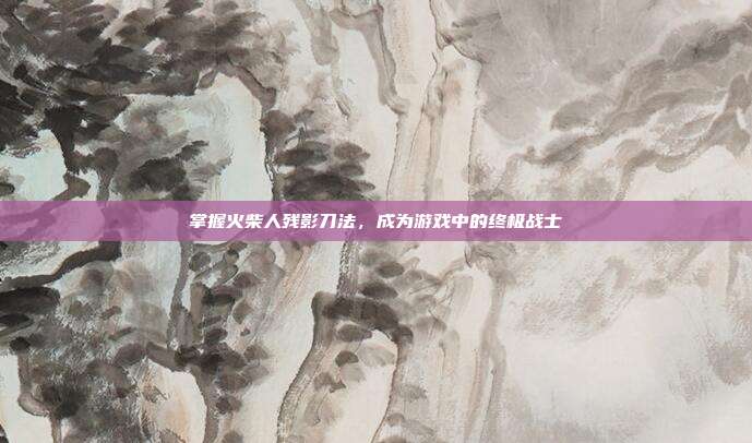 掌握火柴人残影刀法，成为游戏中的终极战士