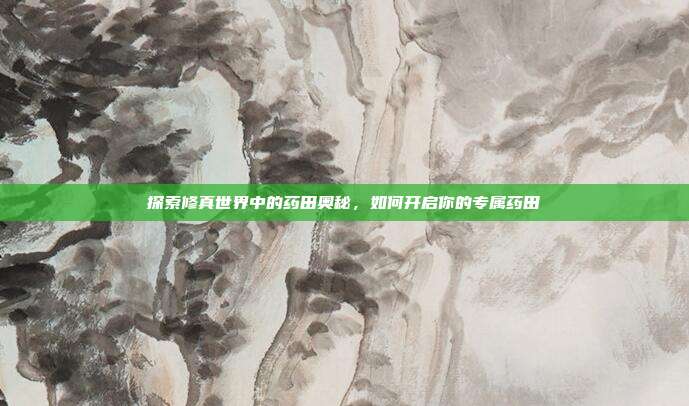 探索修真世界中的药田奥秘，如何开启你的专属药田